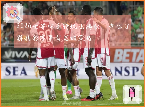 2026世界杯竞猜玩法揭秘，带你了解精彩赛事背后的策略