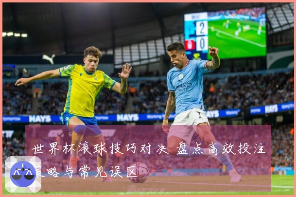 世界杯滚球技巧对决 盘点高效投注策略与常见误区