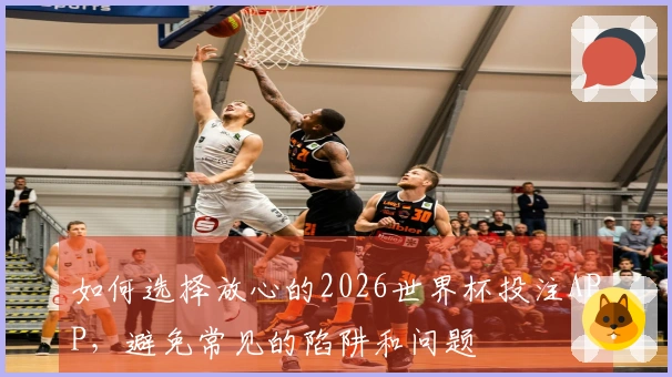 如何选择放心的2026世界杯投注APP，避免常见的陷阱和问题