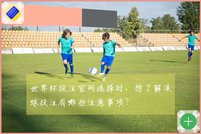 世界杯投注官网选择时，想了解滚球投注有哪些注意事项？