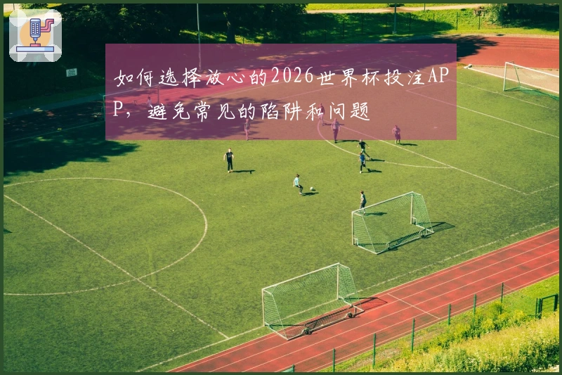 如何选择放心的2026世界杯投注APP，避免常见的陷阱和问题