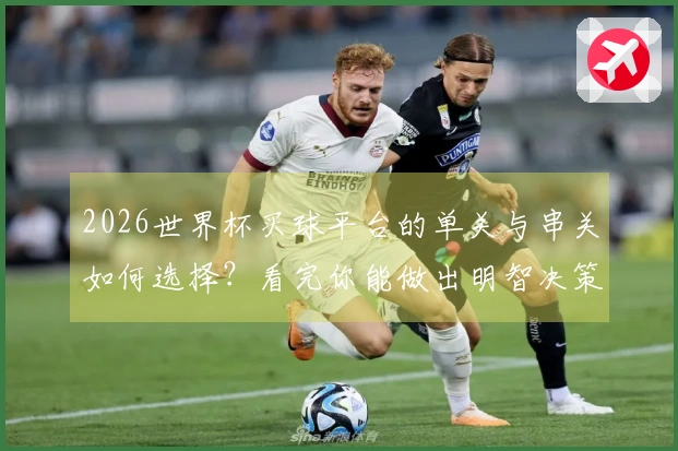 2026世界杯买球平台的单关与串关如何选择？看完你能做出明智决策