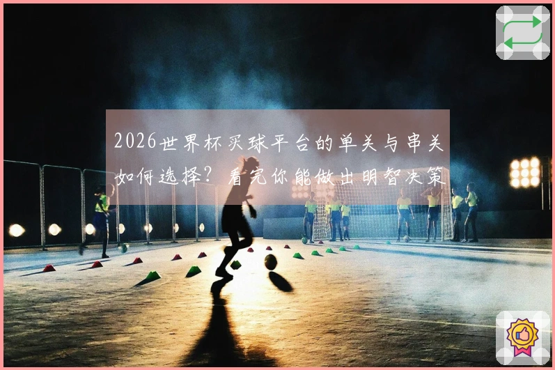 2026世界杯买球平台的单关与串关如何选择？看完你能做出明智决策